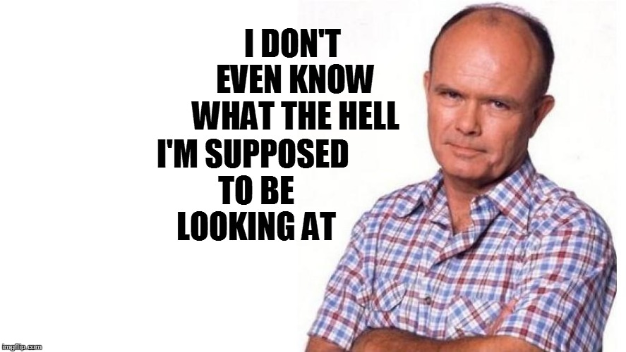 I DON'T EVEN KNOW WHAT THE HELL I'M SUPPOSED TO BE LOOKING AT | made w/ Imgflip meme maker