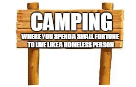 woodsign2 | CAMPING; WHERE YOU SPEND A SMALL FORTUNE TO LIVE LIKE A HOMELESS PERSON | image tagged in woodsign2 | made w/ Imgflip meme maker