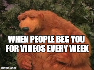 Begging for videos | WHEN PEOPLE BEG YOU FOR VIDEOS EVERY WEEK | image tagged in annoyed,angry,videos,begging,bear,frustrated | made w/ Imgflip meme maker