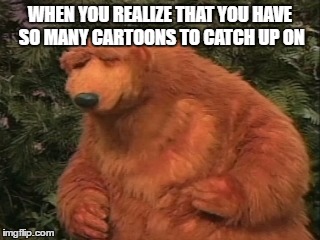 So many cartoons to watch | WHEN YOU REALIZE THAT YOU HAVE SO MANY CARTOONS TO CATCH UP ON | image tagged in watch,cartoon,internet,tv | made w/ Imgflip meme maker