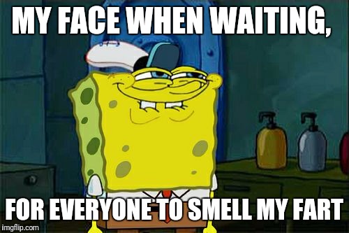 Don't You Squidward Meme | MY FACE WHEN WAITING, FOR EVERYONE TO SMELL MY FART | image tagged in memes,dont you squidward | made w/ Imgflip meme maker