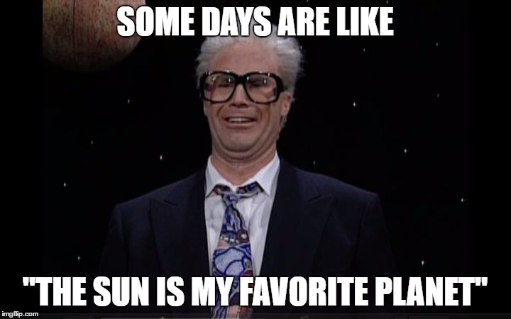 SOME DAYS ARE LIKE; "THE SUN IS MY FAVORITE PLANET" | image tagged in harry caray | made w/ Imgflip meme maker