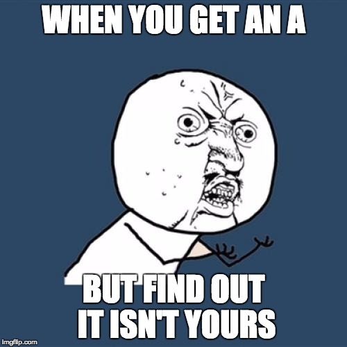 Y U No Meme | WHEN YOU GET AN A; BUT FIND OUT IT ISN'T YOURS | image tagged in memes,y u no | made w/ Imgflip meme maker