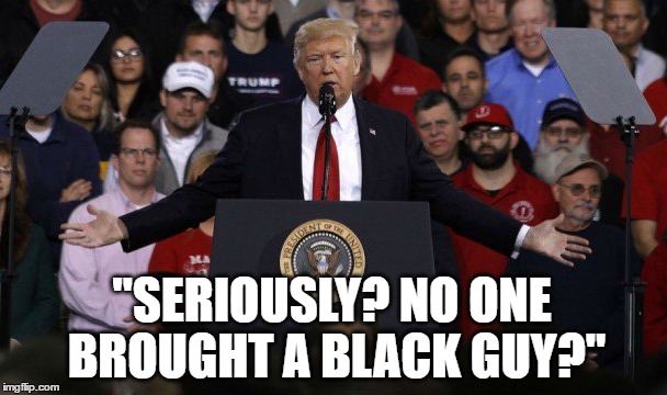 DIVERSITY | "SERIOUSLY? NO ONE BROUGHT A BLACK GUY?" | image tagged in trump,diversity,humor,political humor | made w/ Imgflip meme maker