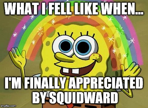 Imagination Spongebob | WHAT I FELL LIKE WHEN... I'M FINALLY APPRECIATED BY SQUIDWARD | image tagged in memes,imagination spongebob | made w/ Imgflip meme maker