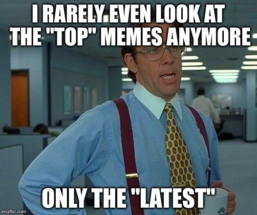 That Would Be Great Meme | I RARELY EVEN LOOK AT THE "TOP" MEMES ANYMORE ONLY THE "LATEST" | image tagged in memes,that would be great | made w/ Imgflip meme maker