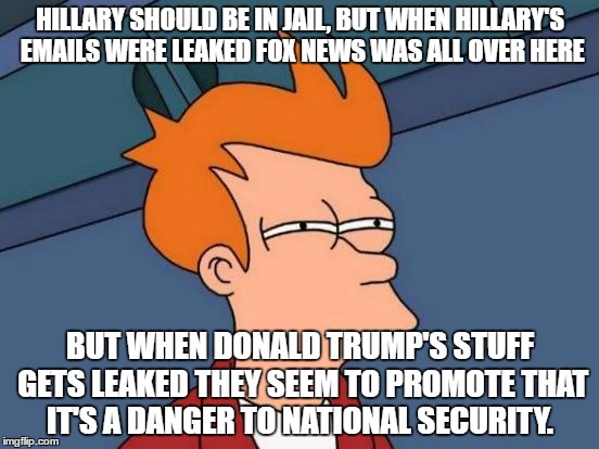 Futurama Fry Meme | HILLARY SHOULD BE IN JAIL, BUT WHEN HILLARY'S EMAILS WERE LEAKED FOX NEWS WAS ALL OVER HERE; BUT WHEN DONALD TRUMP'S STUFF GETS LEAKED THEY SEEM TO PROMOTE THAT IT'S A DANGER TO NATIONAL SECURITY. | image tagged in memes,futurama fry,hillary clinton,donald trump,biased media | made w/ Imgflip meme maker