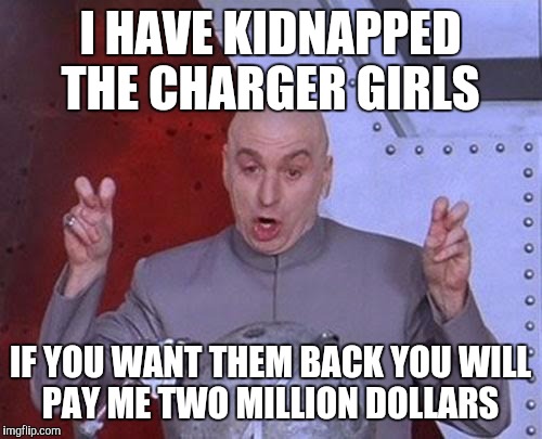 Dr Evil Laser Meme | I HAVE KIDNAPPED THE CHARGER GIRLS; IF YOU WANT THEM BACK YOU WILL PAY ME TWO MILLION DOLLARS | image tagged in memes,dr evil laser | made w/ Imgflip meme maker