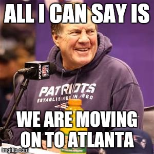bill belichick | ALL I CAN SAY IS; WE ARE MOVING ON TO ATLANTA | image tagged in bill belichick | made w/ Imgflip meme maker