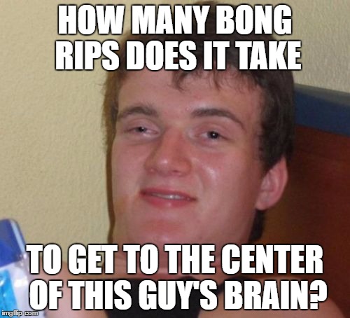 10 Guy Meme | HOW MANY BONG RIPS DOES IT TAKE; TO GET TO THE CENTER OF THIS GUY'S BRAIN? | image tagged in memes,10 guy | made w/ Imgflip meme maker