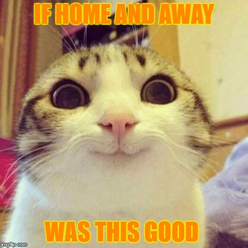 Smiling Cat Meme | IF HOME AND AWAY; WAS THIS GOOD | image tagged in memes,smiling cat | made w/ Imgflip meme maker