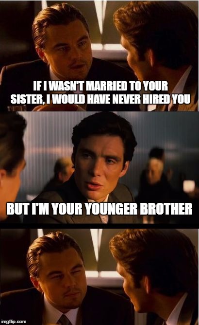 Inception Meme | IF I WASN'T MARRIED TO YOUR SISTER, I WOULD HAVE NEVER HIRED YOU; BUT I'M YOUR YOUNGER BROTHER | image tagged in memes,inception | made w/ Imgflip meme maker