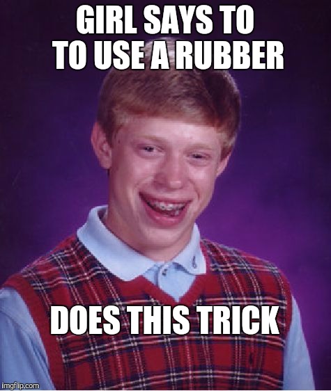 Bad Luck Brian Meme | GIRL SAYS TO TO USE A RUBBER DOES THIS TRICK | image tagged in memes,bad luck brian | made w/ Imgflip meme maker