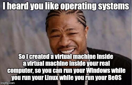 What I did with my time today | I heard you like operating systems; So I created a virtual machine inside a virtual machine inside your real computer, so you can run your Windows while you run your Linux while you run your BeOS | image tagged in memes,yo dawg heard you,linux,windows,computers | made w/ Imgflip meme maker