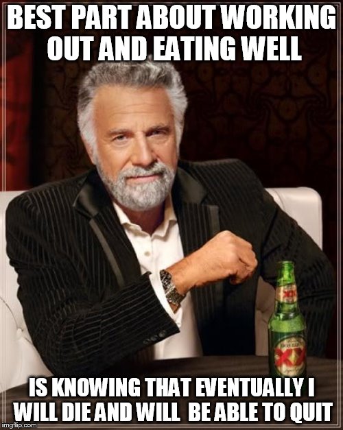 The Most Interesting Man In The World Meme | BEST PART ABOUT WORKING OUT AND EATING WELL; IS KNOWING THAT EVENTUALLY I WILL DIE AND WILL  BE ABLE TO QUIT | image tagged in memes,the most interesting man in the world | made w/ Imgflip meme maker
