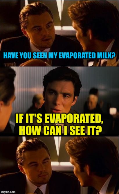 Inception Meme | HAVE YOU SEEN MY EVAPORATED MILK? IF IT'S EVAPORATED, HOW CAN I SEE IT? | image tagged in memes,inception,milk | made w/ Imgflip meme maker