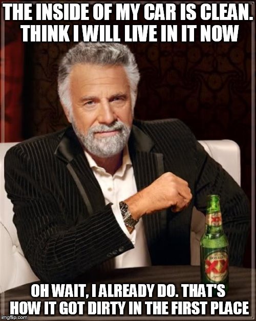 The Most Interesting Man In The World | THE INSIDE OF MY CAR IS CLEAN. THINK I WILL LIVE IN IT NOW; OH WAIT, I ALREADY DO. THAT'S HOW IT GOT DIRTY IN THE FIRST PLACE | image tagged in memes,the most interesting man in the world | made w/ Imgflip meme maker