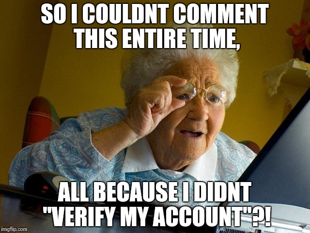 Didnt realize this until now. | SO I COULDNT COMMENT THIS ENTIRE TIME, ALL BECAUSE I DIDNT "VERIFY MY ACCOUNT"?! | image tagged in memes,grandma finds the internet | made w/ Imgflip meme maker