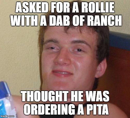 10 Guy Meme | ASKED FOR A ROLLIE WITH A DAB OF RANCH; THOUGHT HE WAS ORDERING A PITA | image tagged in memes,10 guy | made w/ Imgflip meme maker