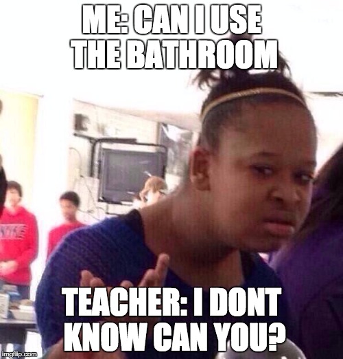 Black Girl Wat Meme | ME: CAN I USE THE BATHROOM; TEACHER: I DONT KNOW CAN YOU? | image tagged in memes,black girl wat | made w/ Imgflip meme maker