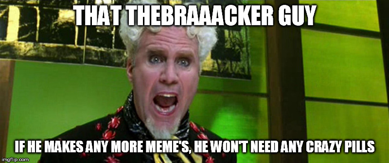 THAT THEBRAAACKER GUY IF HE MAKES ANY MORE MEME'S, HE WON'T NEED ANY CRAZY PILLS | made w/ Imgflip meme maker