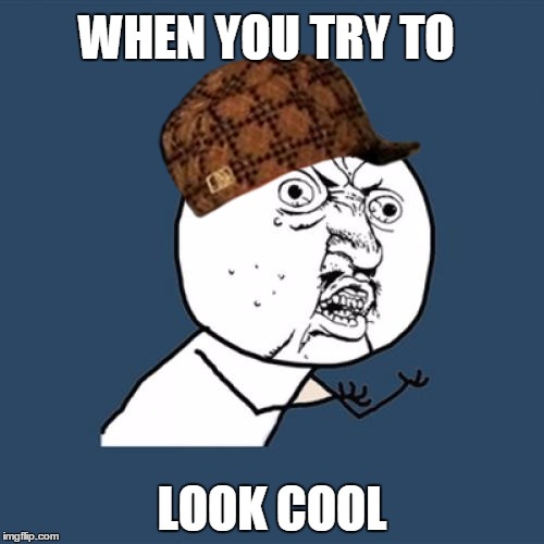 Y U No Meme | WHEN YOU TRY TO; LOOK COOL | image tagged in memes,y u no,scumbag | made w/ Imgflip meme maker