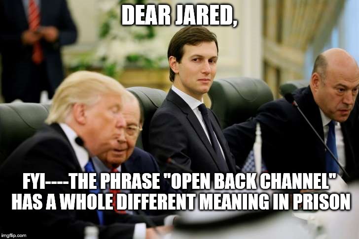 jared kushner | DEAR JARED, FYI----THE PHRASE "OPEN BACK CHANNEL" HAS A WHOLE DIFFERENT MEANING IN PRISON | image tagged in jared kushner | made w/ Imgflip meme maker