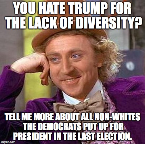 Creepy Condescending Wonka Meme | YOU HATE TRUMP FOR THE LACK OF DIVERSITY? TELL ME MORE ABOUT ALL NON-WHITES THE DEMOCRATS PUT UP FOR PRESIDENT IN THE LAST ELECTION. | image tagged in memes,creepy condescending wonka | made w/ Imgflip meme maker