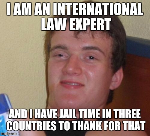 10 Guy Meme | I AM AN INTERNATIONAL LAW EXPERT; AND I HAVE JAIL TIME IN THREE COUNTRIES TO THANK FOR THAT | image tagged in memes,10 guy | made w/ Imgflip meme maker