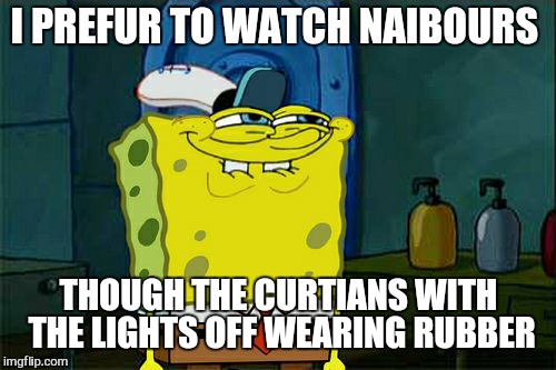 Don't You Squidward Meme | I PREFUR TO WATCH NAIBOURS THOUGH THE CURTIANS WITH THE LIGHTS OFF WEARING RUBBER | image tagged in memes,dont you squidward | made w/ Imgflip meme maker