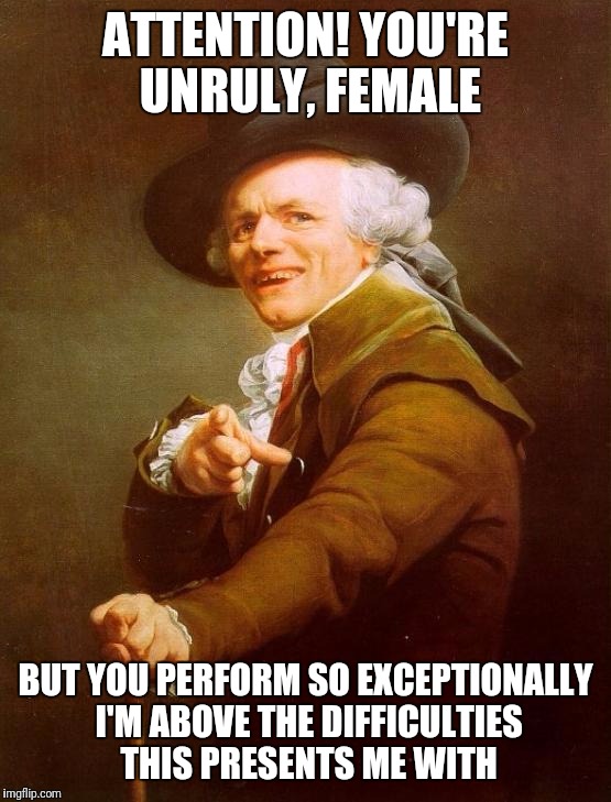 Joseph Ducreux | ATTENTION! YOU'RE UNRULY, FEMALE; BUT YOU PERFORM SO EXCEPTIONALLY I'M ABOVE THE DIFFICULTIES THIS PRESENTS ME WITH | image tagged in memes,joseph ducreux | made w/ Imgflip meme maker