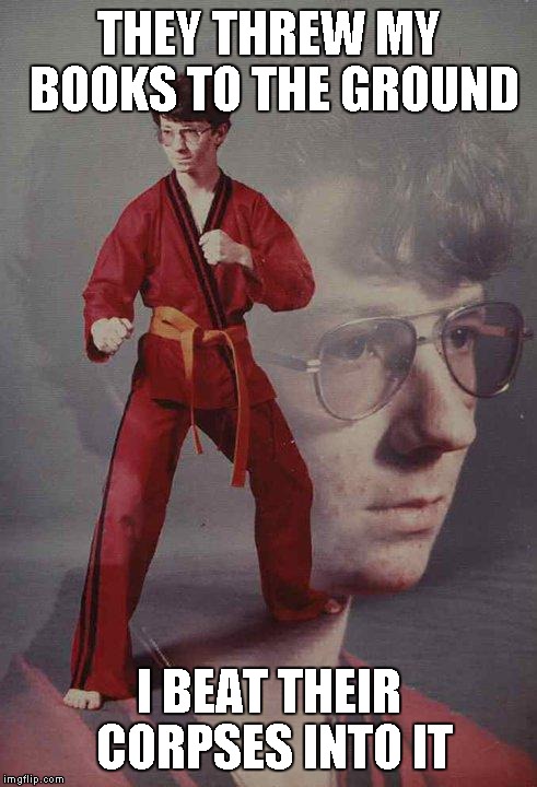 Karate Kyle | THEY THREW MY BOOKS TO THE GROUND; I BEAT THEIR CORPSES INTO IT | image tagged in memes,karate kyle | made w/ Imgflip meme maker