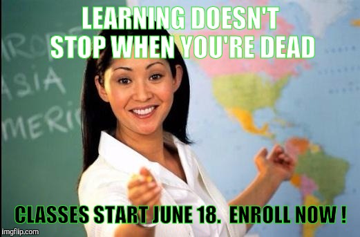 Dig Up. Get Up. Show Up. Learning For Eternity Starts With YOU | LEARNING DOESN'T STOP WHEN YOU'RE DEAD; CLASSES START JUNE 18.  ENROLL NOW ! | image tagged in memes | made w/ Imgflip meme maker