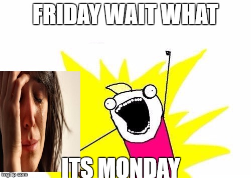 X All The Y Meme | FRIDAY WAIT WHAT; ITS MONDAY | image tagged in memes,x all the y | made w/ Imgflip meme maker