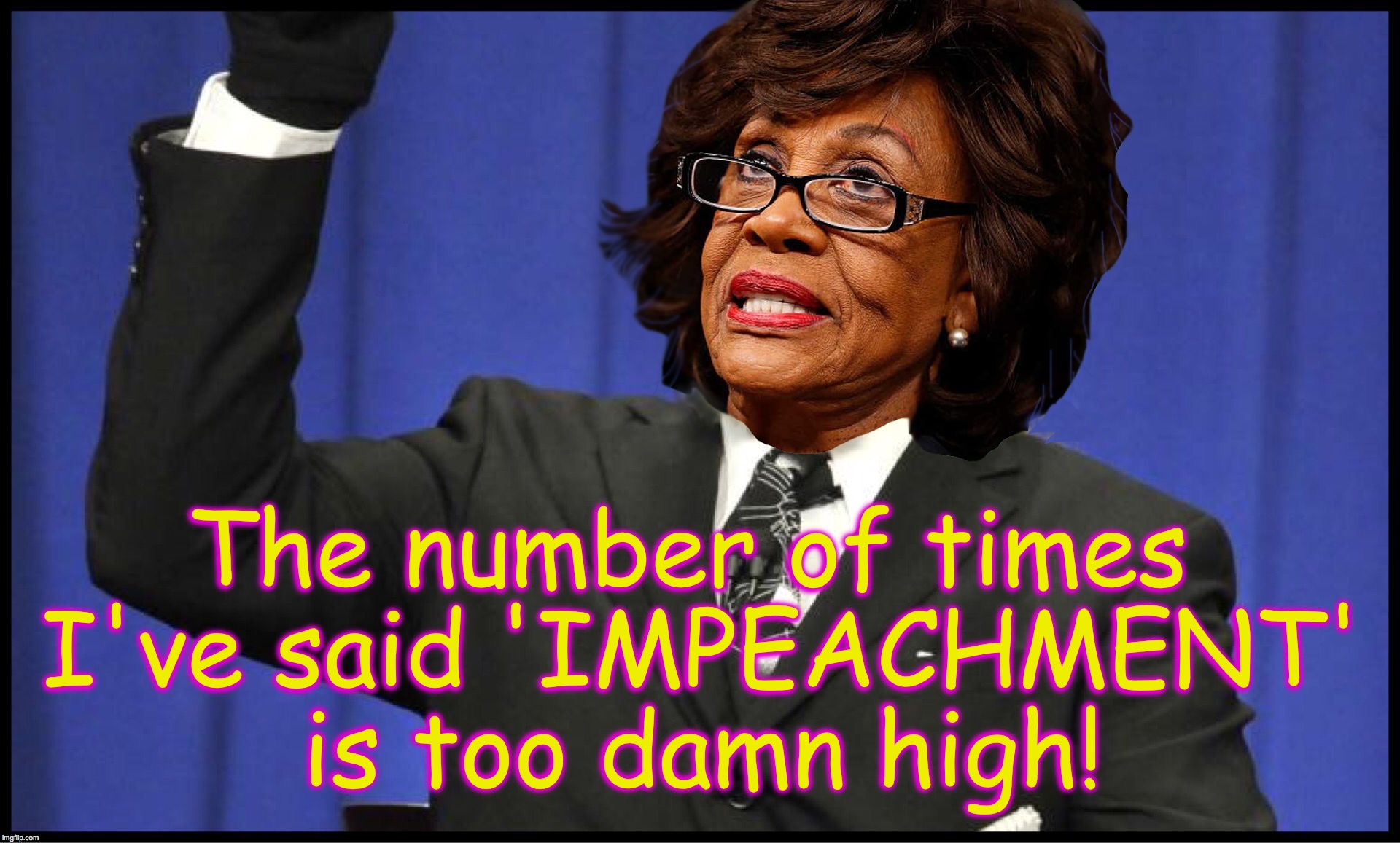 too damn maxine waters | The number of times I've said 'IMPEACHMENT' is too damn high! | image tagged in too damn maxine waters | made w/ Imgflip meme maker
