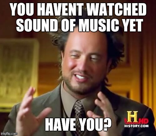 YOU HAVENT WATCHED SOUND OF MUSIC YET HAVE YOU? | image tagged in memes,ancient aliens | made w/ Imgflip meme maker
