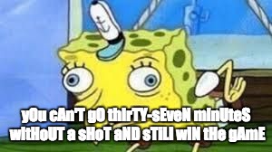 Mocking Spongebob Meme | yOu cAn'T gO thIrTY-sEveN mInUteS wItHoUT a sHoT aND sTiLl wIN tHe gAmE | image tagged in spongebob mock | made w/ Imgflip meme maker