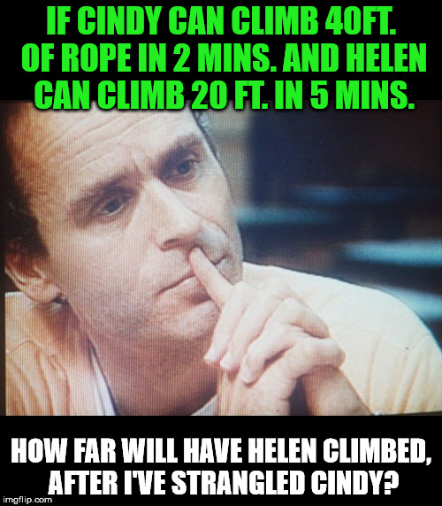 Word-Problem Bundy: | IF CINDY CAN CLIMB 40FT. OF ROPE IN 2 MINS. AND HELEN CAN CLIMB 20 FT. IN 5 MINS. HOW FAR WILL HAVE HELEN CLIMBED, AFTER I'VE STRANGLED CINDY? | image tagged in word problem bundy,ted bundy,memes,funny,education,first world problems | made w/ Imgflip meme maker