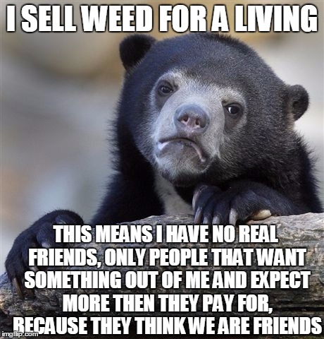 Confession Bear Meme | I SELL WEED FOR A LIVING; THIS MEANS I HAVE NO REAL FRIENDS, ONLY PEOPLE THAT WANT SOMETHING OUT OF ME AND EXPECT MORE THEN THEY PAY FOR, BECAUSE THEY THINK WE ARE FRIENDS | image tagged in memes,confession bear,not an ideal lifestyle,drugs,weed,drugs are bad | made w/ Imgflip meme maker