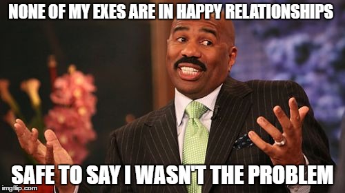 NONE OF MY EXES ARE IN HAPPY RELATIONSHIPS; SAFE TO SAY I WASN'T THE PROBLEM | image tagged in memes,steve harvey | made w/ Imgflip meme maker