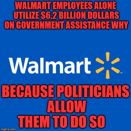 Walmart Life | WALMART EMPLOYEES ALONE UTILIZE $6.2 BILLION DOLLARS ON GOVERNMENT ASSISTANCE WHY; BECAUSE POLITICIANS ALLOW THEM TO DO SO | image tagged in walmart life | made w/ Imgflip meme maker