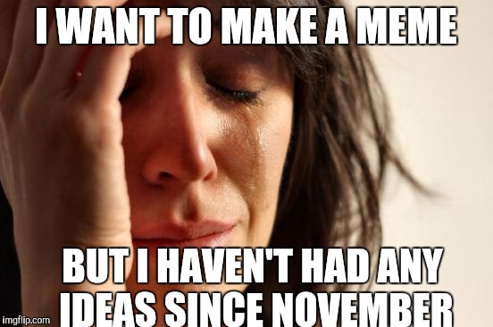 First World Problems | I WANT TO MAKE A MEME; BUT I HAVEN'T HAD ANY IDEAS SINCE NOVEMBER | image tagged in memes,first world problems | made w/ Imgflip meme maker