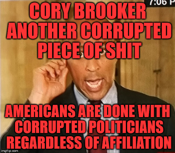 Cory Booker1 | CORY BROOKER ANOTHER CORRUPTED PIECE OF SHIT; AMERICANS ARE DONE WITH CORRUPTED POLITICIANS REGARDLESS OF AFFILIATION | image tagged in cory booker1 | made w/ Imgflip meme maker