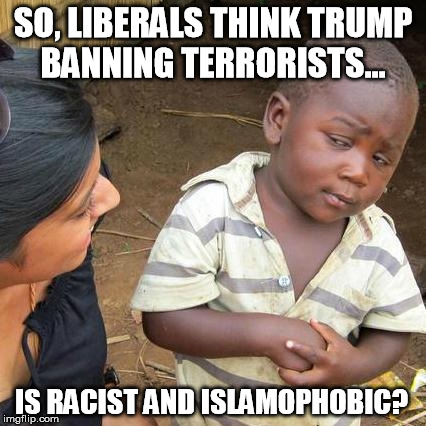 Third World Skeptical Kid Meme | SO, LIBERALS THINK TRUMP BANNING TERRORISTS... IS RACIST AND ISLAMOPHOBIC? | image tagged in memes,third world skeptical kid | made w/ Imgflip meme maker