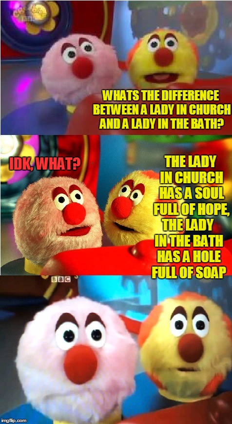 Holy word play | WHATS THE DIFFERENCE BETWEEN A LADY IN CHURCH AND A LADY IN THE BATH? THE LADY IN CHURCH HAS A SOUL FULL OF HOPE, IDK, WHAT? THE LADY IN THE BATH HAS A HOLE FULL OF SOAP | image tagged in fuzz balls bl4h,old jokes,told when i was a kid,memes,jokes,riddles and brainteasers | made w/ Imgflip meme maker