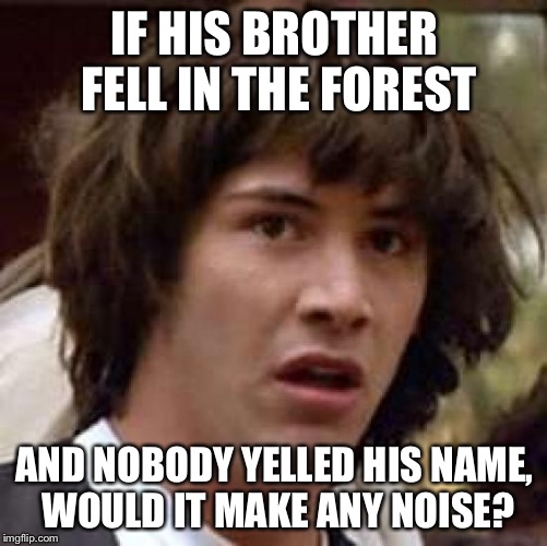 Conspiracy Keanu Meme | IF HIS BROTHER FELL IN THE FOREST AND NOBODY YELLED HIS NAME, WOULD IT MAKE ANY NOISE? | image tagged in memes,conspiracy keanu | made w/ Imgflip meme maker