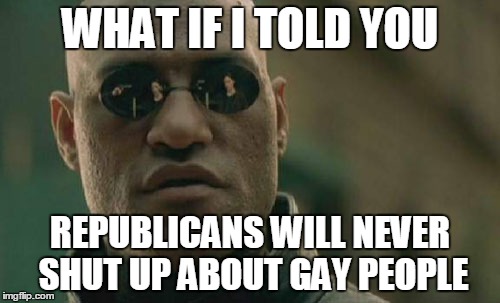 Matrix Morpheus | WHAT IF I TOLD YOU; REPUBLICANS WILL NEVER SHUT UP ABOUT GAY PEOPLE | image tagged in memes,matrix morpheus | made w/ Imgflip meme maker