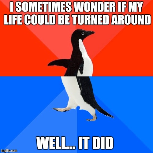 Socially Awesome Awkward Penguin | I SOMETIMES WONDER IF MY LIFE COULD BE TURNED AROUND; WELL... IT DID | image tagged in memes,socially awesome awkward penguin | made w/ Imgflip meme maker