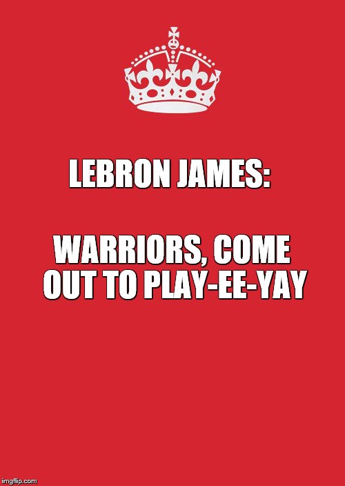 Keep Calm And Carry On Red Meme | LEBRON JAMES:; WARRIORS, COME OUT TO PLAY-EE-YAY | image tagged in memes,keep calm and carry on red | made w/ Imgflip meme maker
