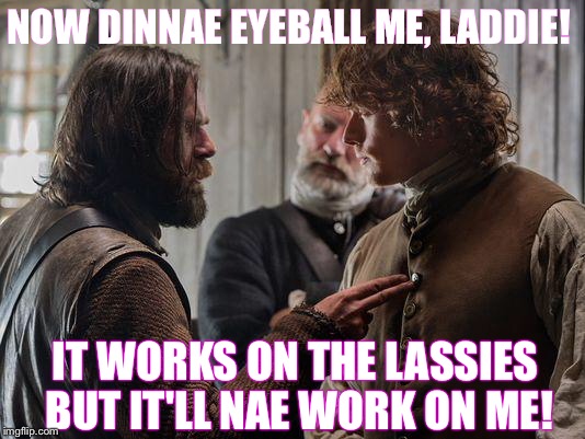 Eyeballing! | NOW DINNAE EYEBALL ME, LADDIE! IT WORKS ON THE LASSIES BUT IT'LL NAE WORK ON ME! | image tagged in outlander murtagh jamie | made w/ Imgflip meme maker